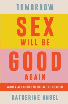 Tomorrow Sex Will Be Good Again : Women and Desire in the Age of Consent